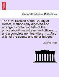 The Civil Division of the County of Dorset, Methodically Digested and Arranged: Containing Lists...