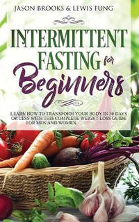 Intermittent Fasting for Beginners: Learn How to Transform Your Body in 30 Days or Less with This...