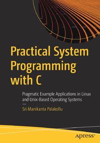 Practical System Programming with C : Pragmatic Example Applications in Linux and Unix-Based Operating Systems