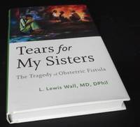 Tears for My Sisters: The Tragedy of Obstetric Fistula by L. Lewis Wall - 2018