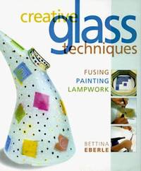 Creative Glass Techniques : Fusing, Painting, Lampwork