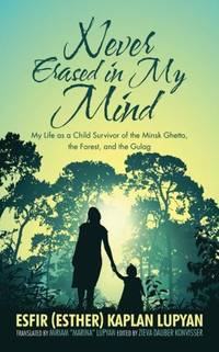 Never Erased in My Mind: My Life as a Child Survivor of the Minsk Ghetto, the Forest, and the Gulag