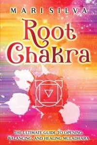 Root Chakra: The Ultimate Guide to Opening, Balancing, and Healing Muladhara