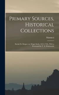Primary Sources, Historical Collections: Storia do Mogor; or, Mogul India 1653-1708;, With a...