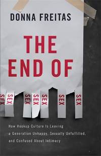 The End of Sex : How Hookup Culture Is Leaving a Generation Unhappy, Sexually Unfulfilled, and...