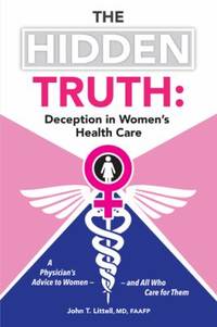 The Hidden Truth: Deception in Women's Health Care: A Physician's Advice to Women-and All Who...