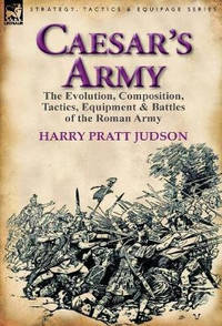 Caesar's Army: The Evolution, Composition, Tactics, Equipment & Battles of the Roman Army