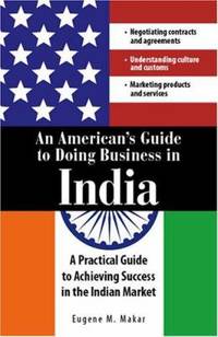 An American's Guide to Doing Business in India : A Practical Guide to Achieving Success in the...