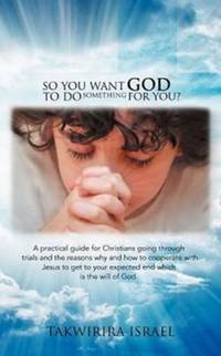 So You Want God to Do Something for You?: A Practical Guide for Christians Going Through Trials...