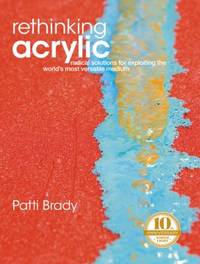 Rethinking Acrylic: Radical Solutions For Exploiting The World's Most Versatile Medium