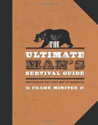 The Ultimate Man's Survival Guide: Rediscovering the Lost Art of Manhood