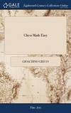 Chess Made Easy: Or the Games of Gioachino Greco ... with Additional Games and Openings Illustrated with Remarks and General Rules.