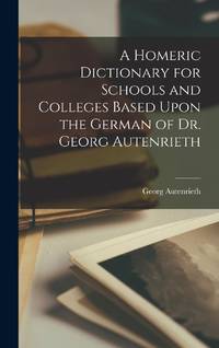 A Homeric Dictionary for Schools and Colleges Based Upon the German of Dr. Georg Autenrieth