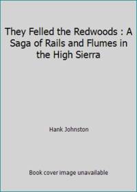 They Felled the Redwoods : A Saga of Rails and Flumes in the High Sierra by Hank Johnston - 1966