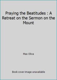 Praying the Beatitudes : A Retreat on the Sermon on the Mount by Max Oliva - 2005
