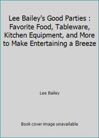 Lee Bailey's Good Parties : Favorite Food, Tableware, Kitchen Equipment, and More to Make Entertaining a Breeze