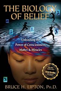 The Biology of Belief: Unleashing The Power Of Consciousness, Matter & Miracles