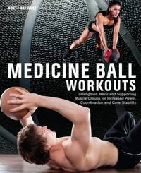 Medicine Ball Workouts : Strengthen Major and Supporting Muscle Groups for Increased Power,...