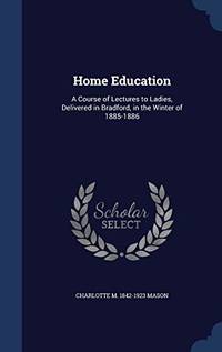 Home Education: A Course of Lectures to Ladies, Delivered in Bradford, in the Winter of 1885-1886 by Charlotte M 1842-1923 Mason