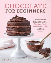 Chocolate for Beginners: Techniques and Recipes for Making Chocolate Candy, Confections, Cakes...