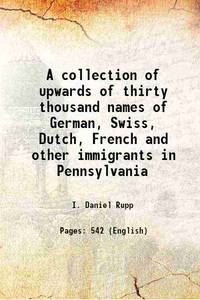 A collection of upwards of thirty thousand names of German, Swiss, Dutch, French and other immigrants in Pennsylvania 1876 by I. Daniel Rupp - 2017