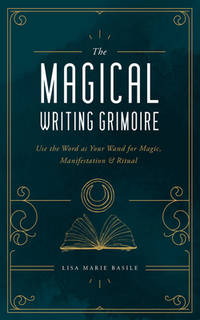 The Magical Writing Grimoire: Use the Word as Your Wand for Magic, Manifestation &amp; Ritual by Lisa Basile - 2020