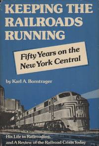 KEEPING THE RAILROADS RUNNING: Fifty Years on the New York Central: An Autobiography, and a Review of the Railroad Crisis Today by BORNTRAGER, Karl A - (1974)