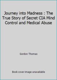 Journey into Madness : The True Story of Secret CIA Mind Control and Medical Abuse