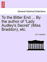 To the Bitter End ... by the Author of "Lady Audley's Secret" (Miss Braddon), Etc.