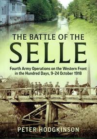THE BATTLE OF SELLE : FOURTH ARMY OPERATIONS ON THE WESTERN FRONT IN THE  HUNDRED DAYS, 9-24...