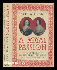 A royal passion : the turbulent marriage of Charles I and Henrietta Maria / by Katie Whitaker