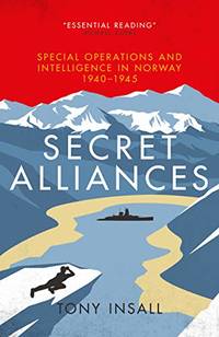 Secret Alliances: Special Operations and Intelligence in Norway 1940-1945 - The British Perspective