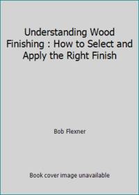 Understanding Wood Finishing : How to Select and Apply the Right Finish by Bob Flexner - 1993