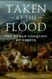 Taken at the Flood: The Roman Conquest of Greece (Ancient Warfare and Civilization) by Robin Waterfield - 2014-04-07