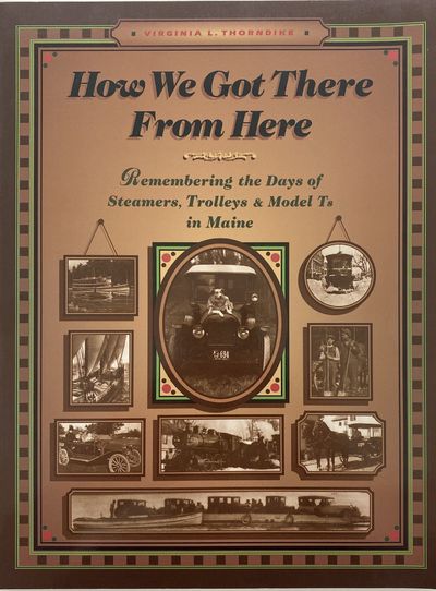 How We Got There From Here, Remembering the Days of Steamers, Trolleys & Model Ts in Maine