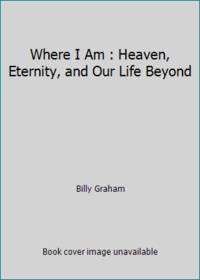 Where I Am : Heaven, Eternity, and Our Life Beyond