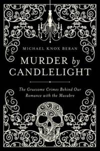 Murder by Candlelight : The Gruesome Slayings Behind Our Romance with the Macabre