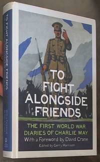 To Fight Alongside Friends: The First World War Diaries of Charlie May by Harrison, Gerry &#150; Editor - 2014