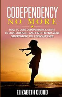 Codependency No More: How to Cure Codependency, Start to Love Yourself and Fight for No More...