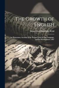 The Growth of English: An Elementary Account of the Present Form of our Language, and its...