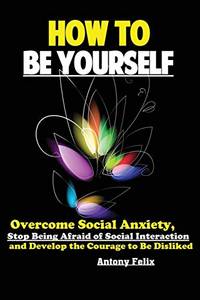 How To Be Yourself: Overcome Social Anxiety, Stop Being Afraid of Social Interaction and Develop...