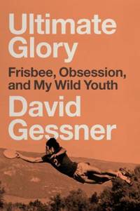 Ultimate Glory : Frisbee, Obsession, and My Wild Youth