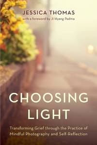 Choosing Light : Transforming Grief through the Practice of Mindful Photography and Self-Reflection