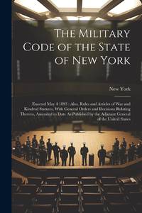 The Military Code of the State of New York: Enacted May 4 1893 : Also, Rules and Articles of War...