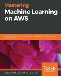 Mastering Machine Learning on AWS: Advanced machine learning in Python using SageMaker, Apache...