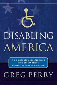 The Disabling America: The Unintended Consequences of Government's Protection of the Handicapped
