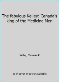 The fabulous Kelley: Canada&#039;s king of the Medicine Men by Kelley, Thomas P - 1974