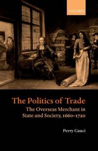 The Politics of Trade: The Overseas Merchant in State and Society 1660-1720