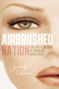 Airbrushed Nation : The Lure and Loathing of Women's Magazines