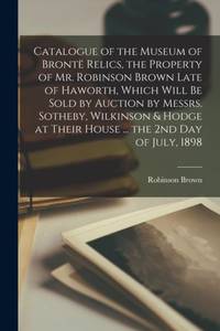 Catalogue of the Museum of Brontë Relics, the Property of Mr. Robinson Brown Late of Haworth,...